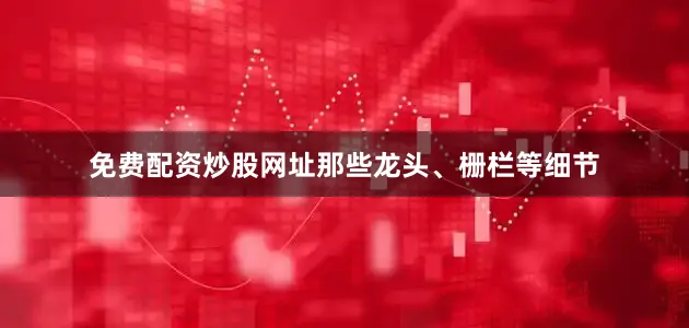 免费配资炒股网址那些龙头、栅栏等细节