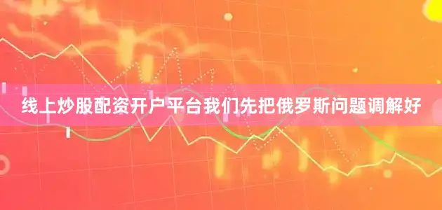 线上炒股配资开户平台我们先把俄罗斯问题调解好