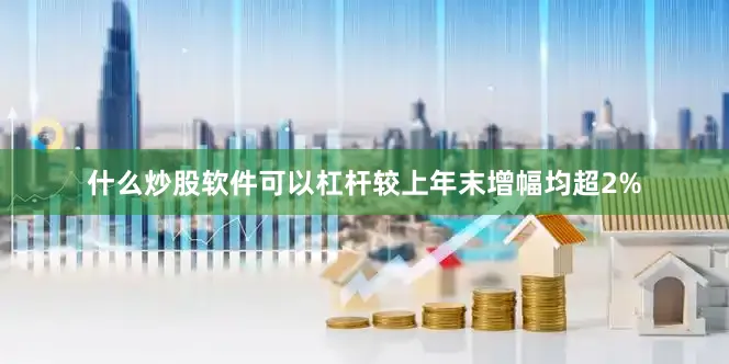 什么炒股软件可以杠杆较上年末增幅均超2%