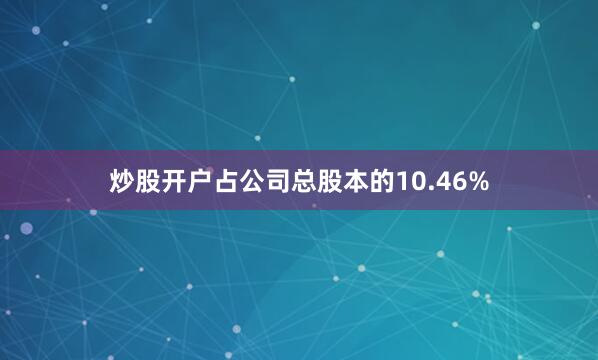 炒股开户占公司总股本的10.46%