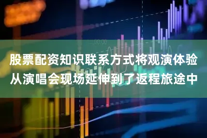 股票配资知识联系方式将观演体验从演唱会现场延伸到了返程旅途中