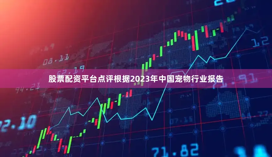 股票配资平台点评根据2023年中国宠物行业报告