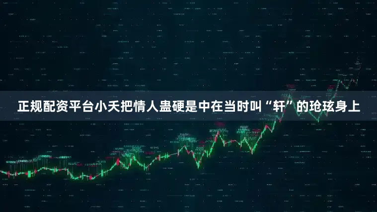 正规配资平台小夭把情人蛊硬是中在当时叫“轩”的玱玹身上