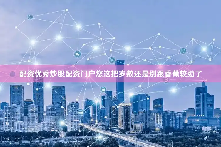 配资优秀炒股配资门户您这把岁数还是别跟香蕉较劲了