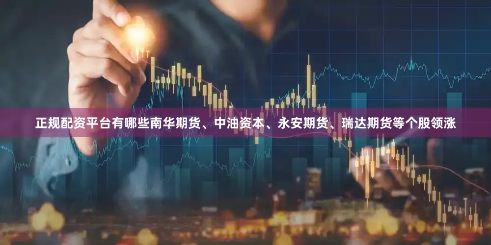 正规配资平台有哪些南华期货、中油资本、永安期货、瑞达期货等个股领涨