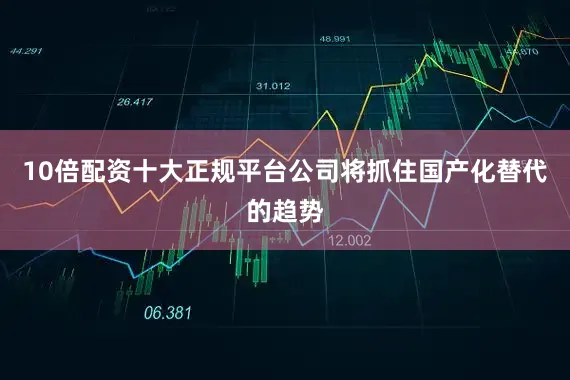 10倍配资十大正规平台公司将抓住国产化替代的趋势
