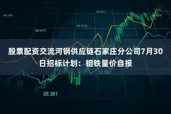股票配资交流河钢供应链石家庄分公司7月30日招标计划：钼铁量价自报