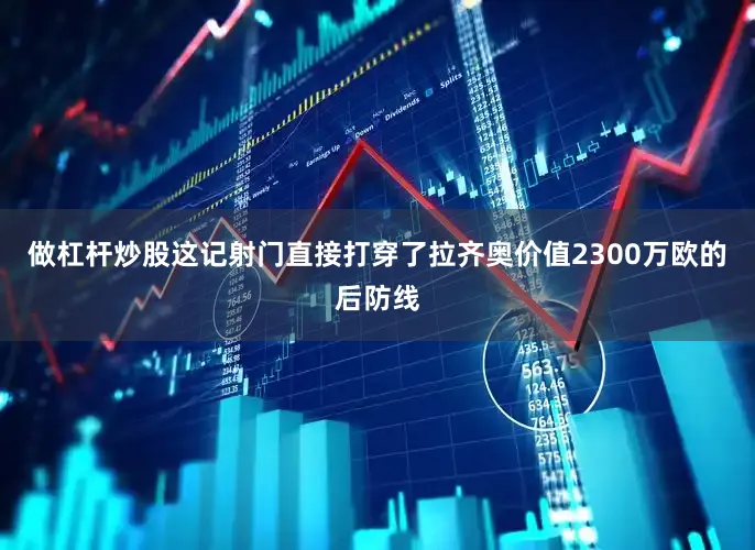 做杠杆炒股这记射门直接打穿了拉齐奥价值2300万欧的后防线