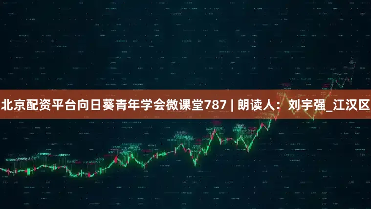 北京配资平台向日葵青年学会微课堂787 | 朗读人：刘宇强_江汉区