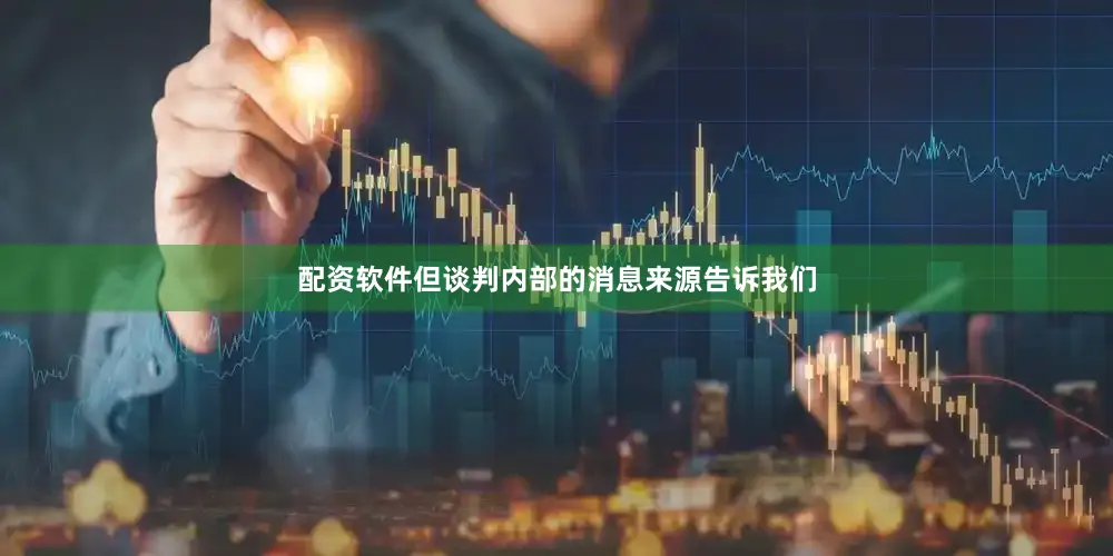 配资软件但谈判内部的消息来源告诉我们