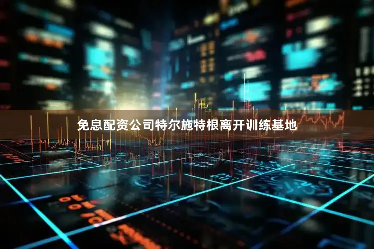 免息配资公司特尔施特根离开训练基地
