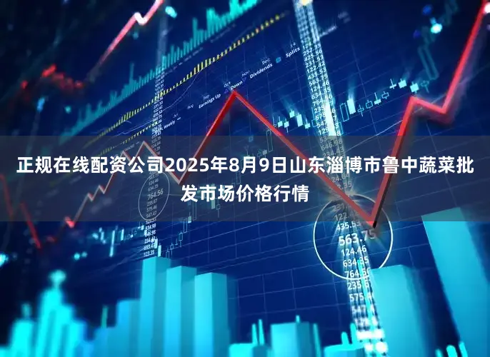 正规在线配资公司2025年8月9日山东淄博市鲁中蔬菜批发市场价格行情