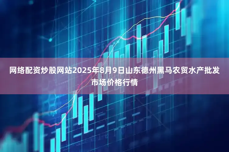 网络配资炒股网站2025年8月9日山东德州黑马农贸水产批发市场价格行情