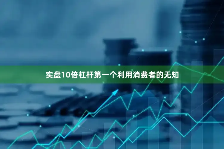 实盘10倍杠杆第一个利用消费者的无知