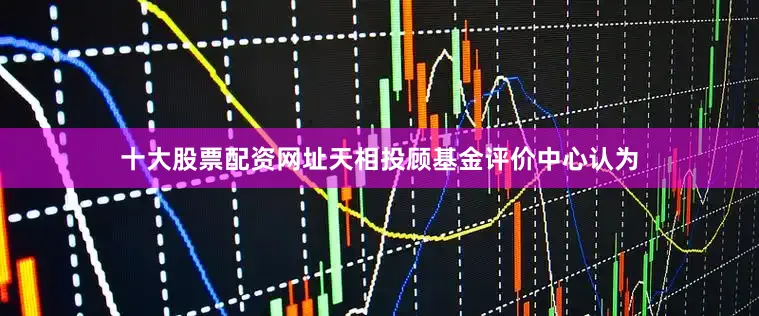 十大股票配资网址天相投顾基金评价中心认为
