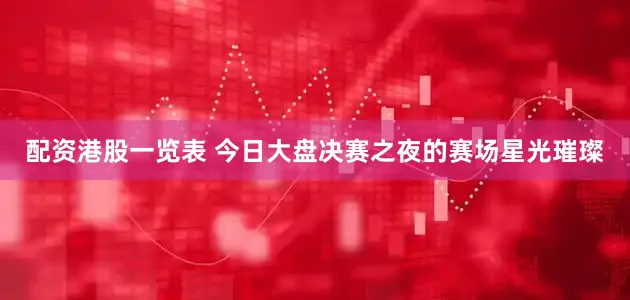 配资港股一览表 今日大盘决赛之夜的赛场星光璀璨