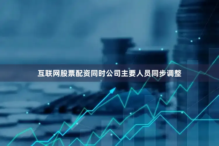 互联网股票配资同时公司主要人员同步调整