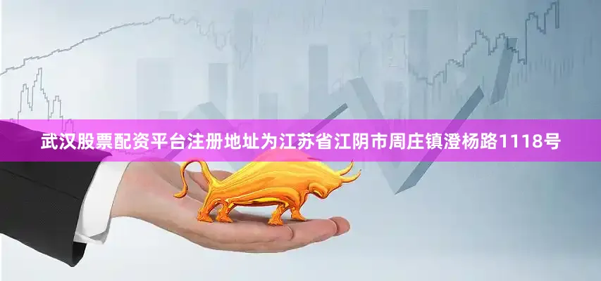 武汉股票配资平台注册地址为江苏省江阴市周庄镇澄杨路1118号