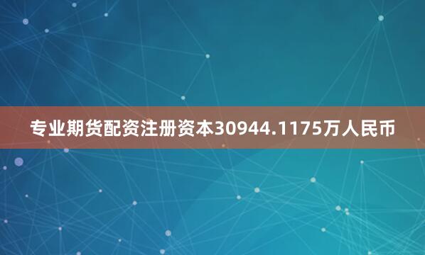 专业期货配资注册资本30944.1175万人民币